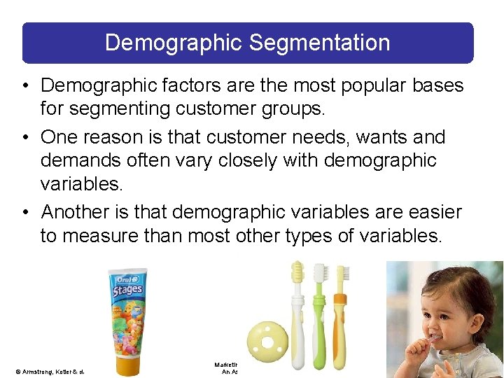 Demographic Segmentation • Demographic factors are the most popular bases for segmenting customer groups.