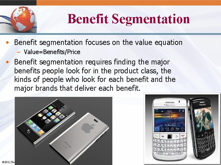 Benefit Segmentation • Benefit segmentation focuses on the value equation – Value=Benefits/Price • Benefit