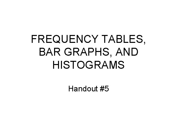 FREQUENCY TABLES, BAR GRAPHS, AND HISTOGRAMS Handout #5 