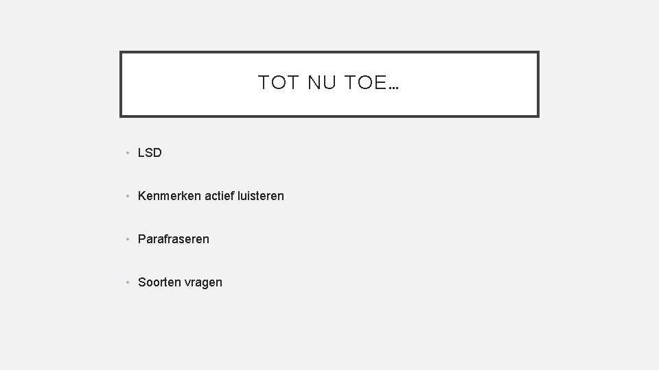 TOT NU TOE… • LSD • Kenmerken actief luisteren • Parafraseren • Soorten vragen