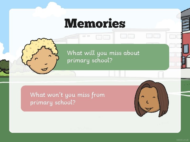 Memories What will you miss about primary school? What won’t you miss from primary