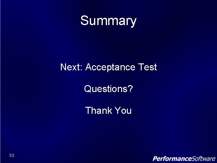 Summary Next: Acceptance Test Questions? Thank You 53 