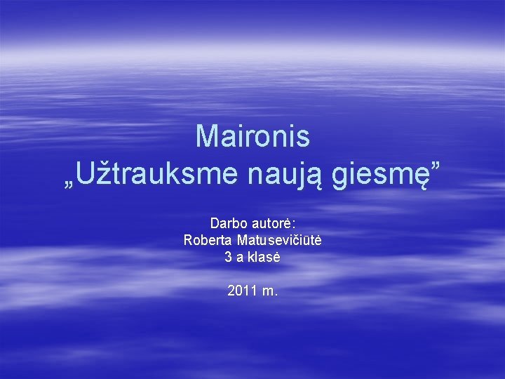 Maironis „Užtrauksme naują giesmę” Darbo autorė: Roberta Matusevičiūtė 3 a klasė 2011 m. 