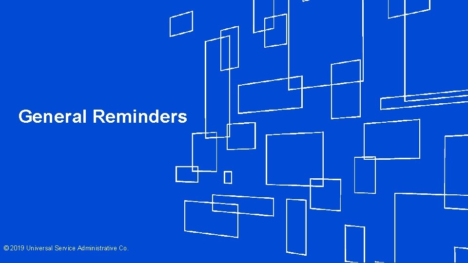 General Reminders © 2019 Universal Service Administrative Co. 