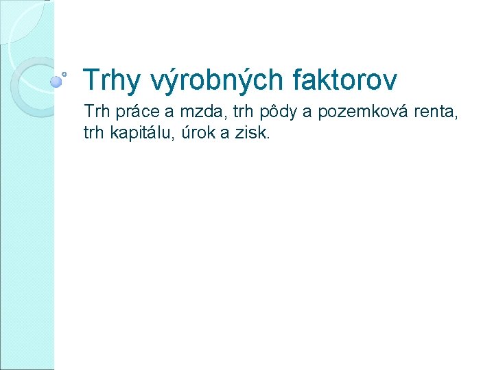 Trhy výrobných faktorov Trh práce a mzda, trh pôdy a pozemková renta, trh kapitálu,