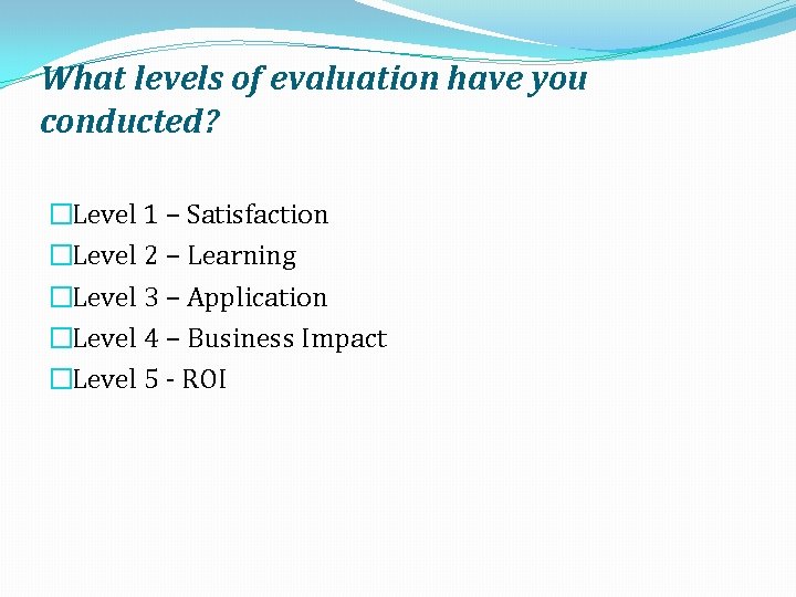 What levels of evaluation have you conducted? �Level 1 – Satisfaction �Level 2 –