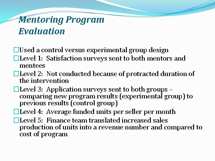 Mentoring Program Evaluation �Used a control versus experimental group design �Level 1: Satisfaction surveys