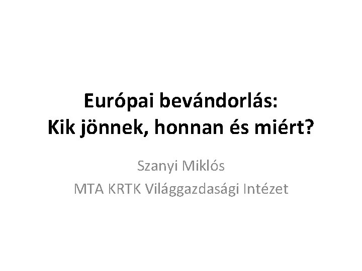 Európai bevándorlás: Kik jönnek, honnan és miért? Szanyi Miklós MTA KRTK Világgazdasági Intézet 