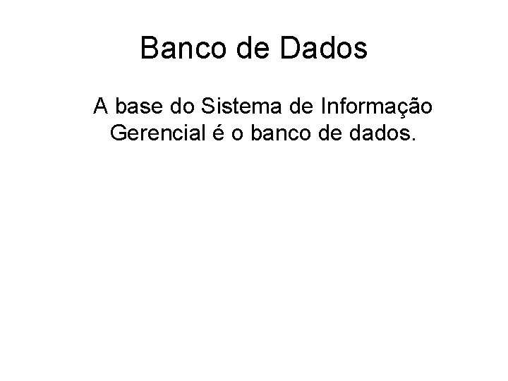 Banco de Dados A base do Sistema de Informação Gerencial é o banco de