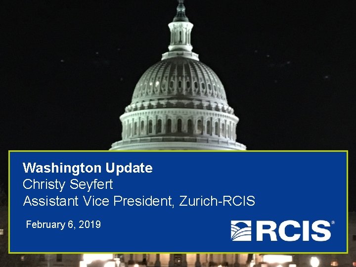 Washington Update Christy Seyfert Assistant Vice President, Zurich-RCIS February 6, 2019 