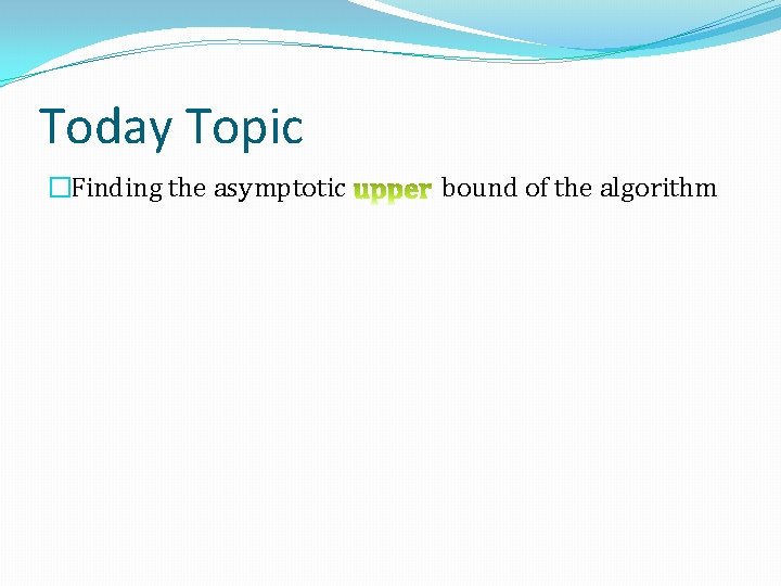 Today Topic �Finding the asymptotic bound of the algorithm 