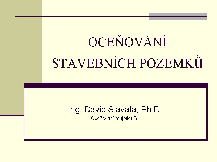 OCEŇOVÁNÍ STAVEBNÍCH POZEMKů Ing. David Slavata, Ph. D Oceňování majetku B 