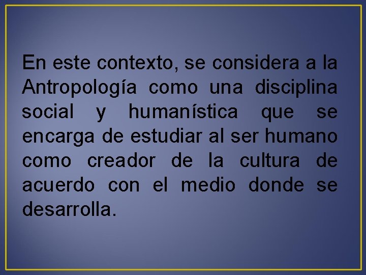 En este contexto, se considera a la Antropología como una disciplina social y humanística