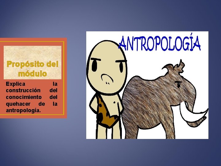 Propósito del módulo Explica la construcción del conocimiento del quehacer de la antropología. 