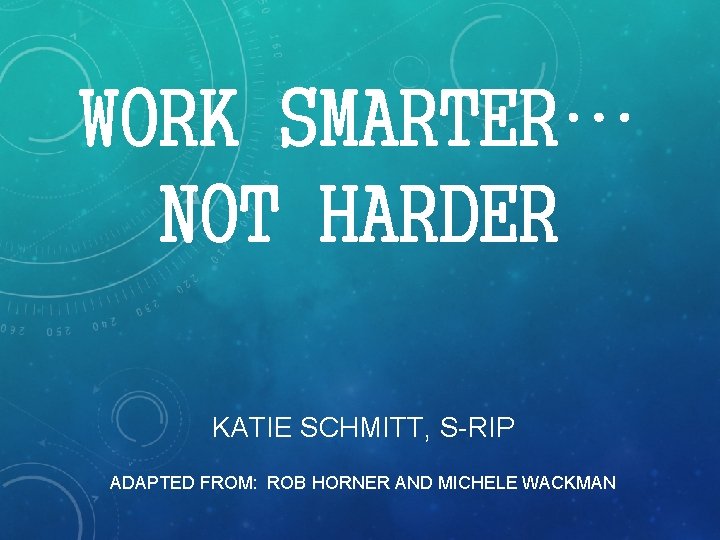 WORK SMARTER… NOT HARDER KATIE SCHMITT, S-RIP ADAPTED FROM: ROB HORNER AND MICHELE WACKMAN