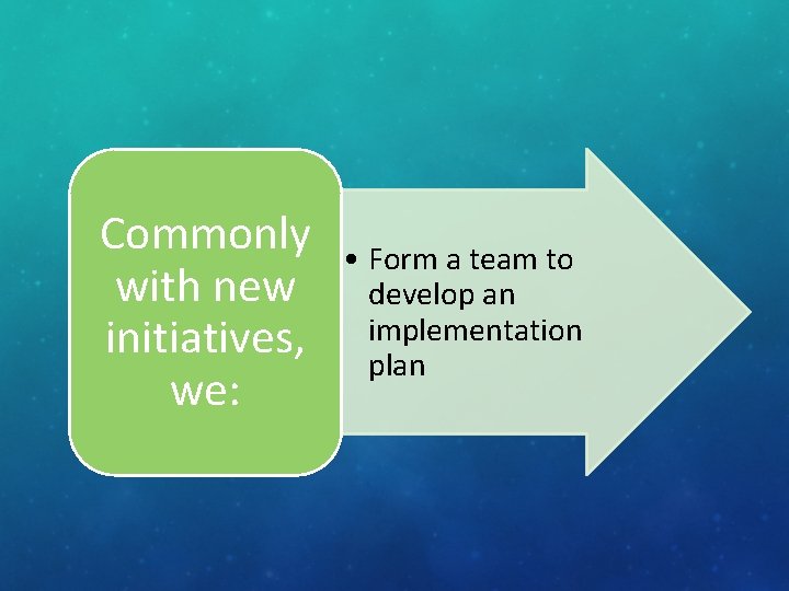 Commonly with new initiatives, we: • Form a team to develop an implementation plan