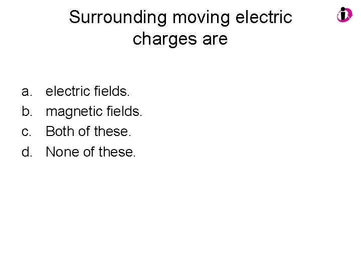 Surrounding moving electric charges are a. b. c. d. electric fields. magnetic fields. Both