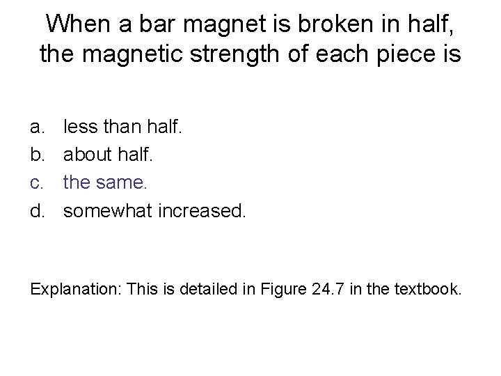 When a bar magnet is broken in half, the magnetic strength of each piece
