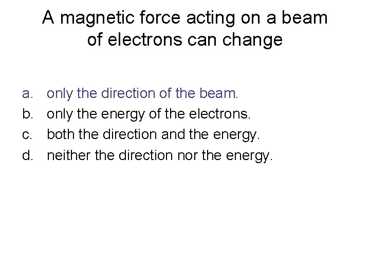 A magnetic force acting on a beam of electrons can change a. b. c.