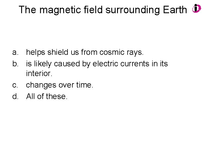 The magnetic field surrounding Earth a. helps shield us from cosmic rays. b. is