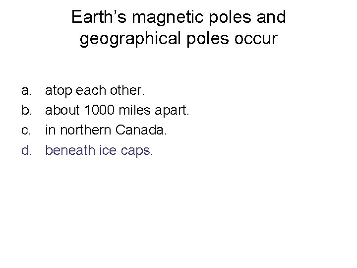 Earth’s magnetic poles and geographical poles occur a. b. c. d. atop each other.