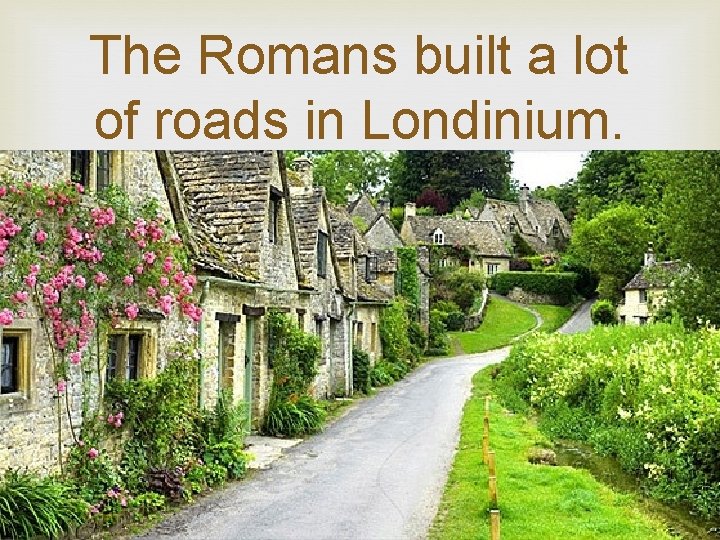 The Romans built a lot of roads in Londinium. 