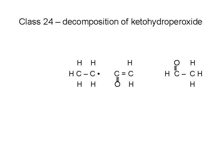 Class 24 – decomposition of ketohydroperoxide H H HC–C • H H H C=C
