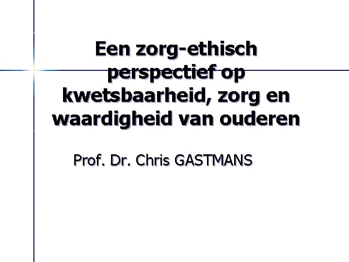 Een zorg-ethisch perspectief op kwetsbaarheid, zorg en waardigheid van ouderen Prof. Dr. Chris GASTMANS