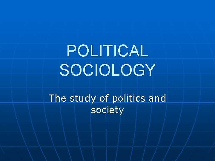 POLITICAL SOCIOLOGY The study of politics and society 