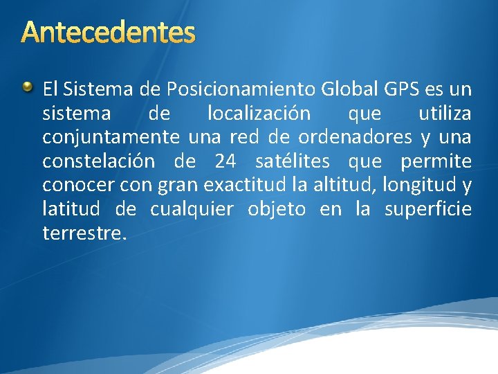 Antecedentes El Sistema de Posicionamiento Global GPS es un sistema de localización que utiliza