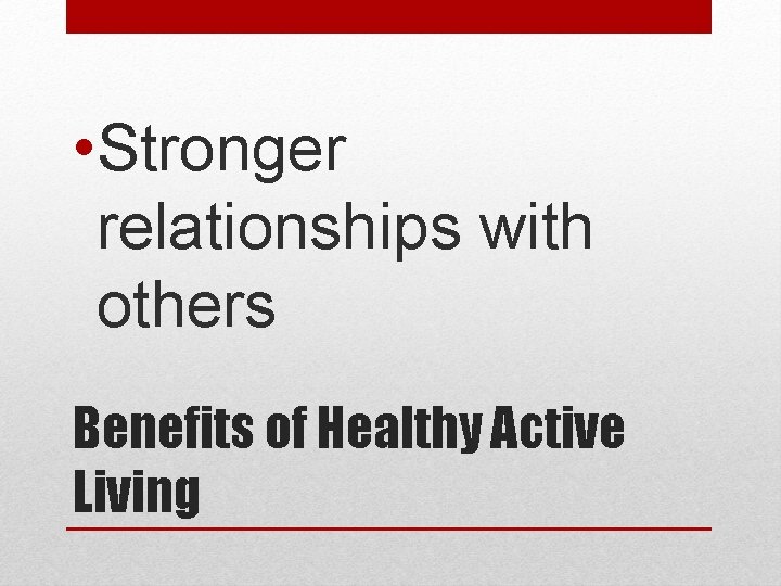  • Stronger relationships with others Benefits of Healthy Active Living 