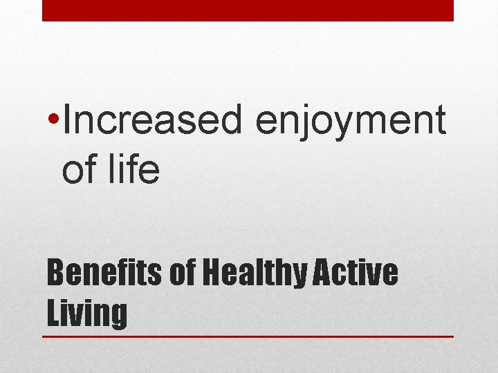  • Increased enjoyment of life Benefits of Healthy Active Living 