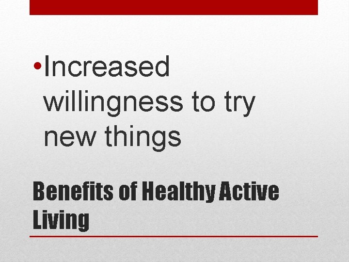  • Increased willingness to try new things Benefits of Healthy Active Living 