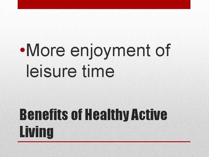  • More enjoyment of leisure time Benefits of Healthy Active Living 
