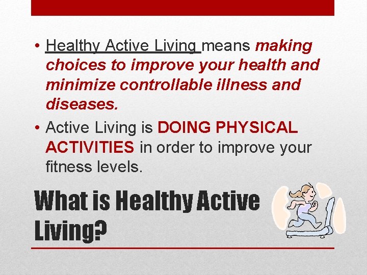  • Healthy Active Living means making choices to improve your health and minimize