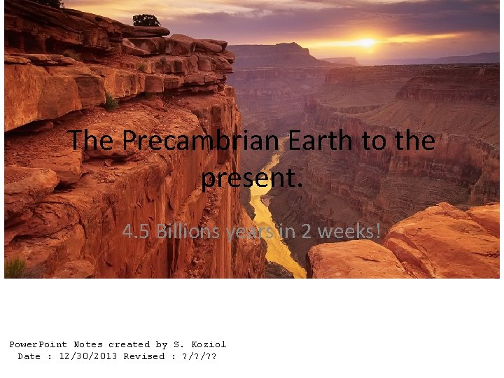 The Precambrian Earth to the present. 4. 5 Billions years in 2 weeks! Power.