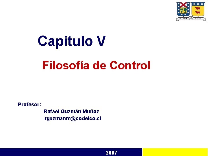 Capitulo V Filosofía de Control Profesor: Rafael Guzmán Muñoz rguzmanm@codelco. cl 2007 