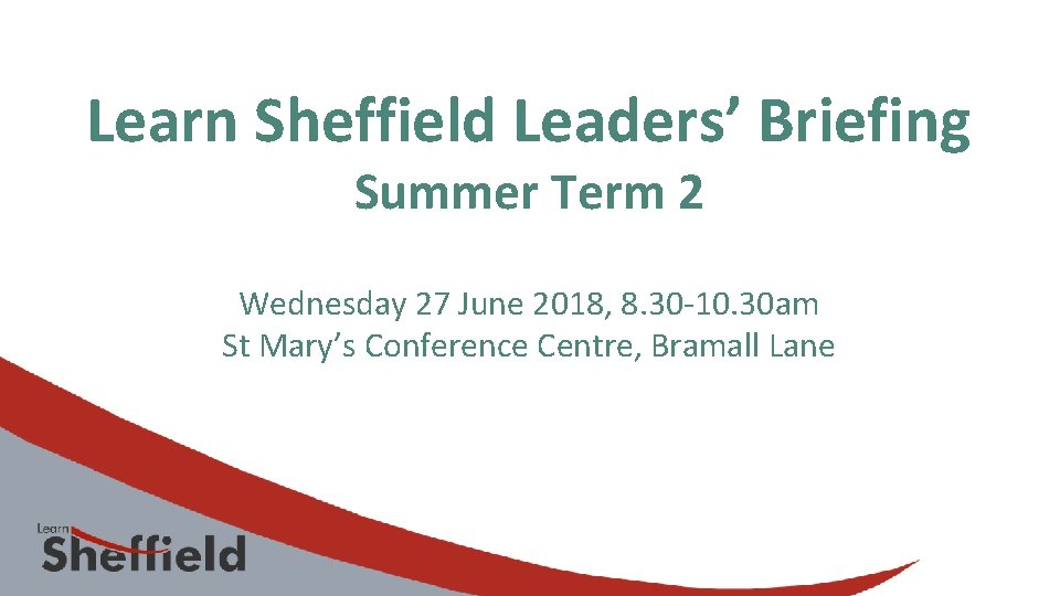 Learn Sheffield Leaders’ Briefing Summer Term 2 Wednesday 27 June 2018, 8. 30 -10.