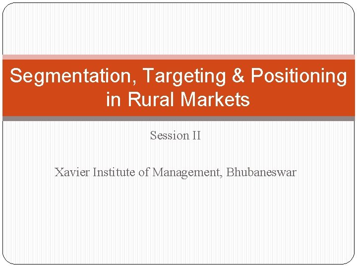 Segmentation, Targeting & Positioning in Rural Markets Session II Xavier Institute of Management, Bhubaneswar