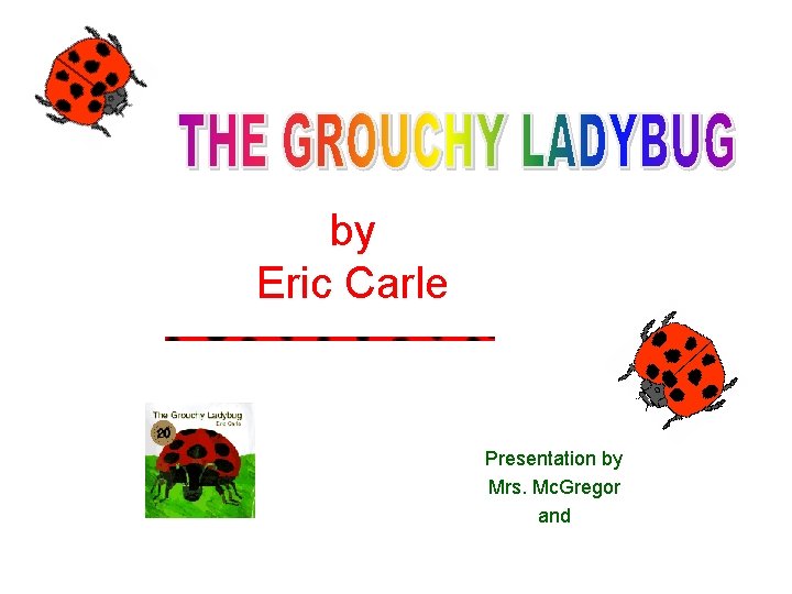 by Eric Carle Presentation by Mrs. Mc. Gregor and 