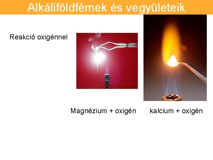 Alkáliföldfémek és vegyületeik Reakció oxigénnel Magnézium + oxigén kalcium + oxigén 