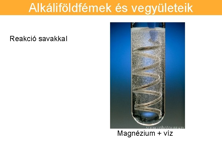 Alkáliföldfémek és vegyületeik Reakció savakkal Magnézium + víz 