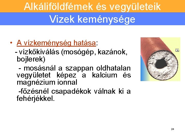 Alkáliföldfémek és vegyületeik Vizek keménysége • A vízkeménység hatása: - vízkőkiválás (mosógép, kazánok, bojlerek)