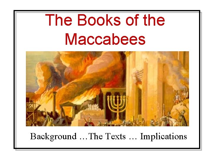 The Books of the Maccabees Background …The Texts … Implications 