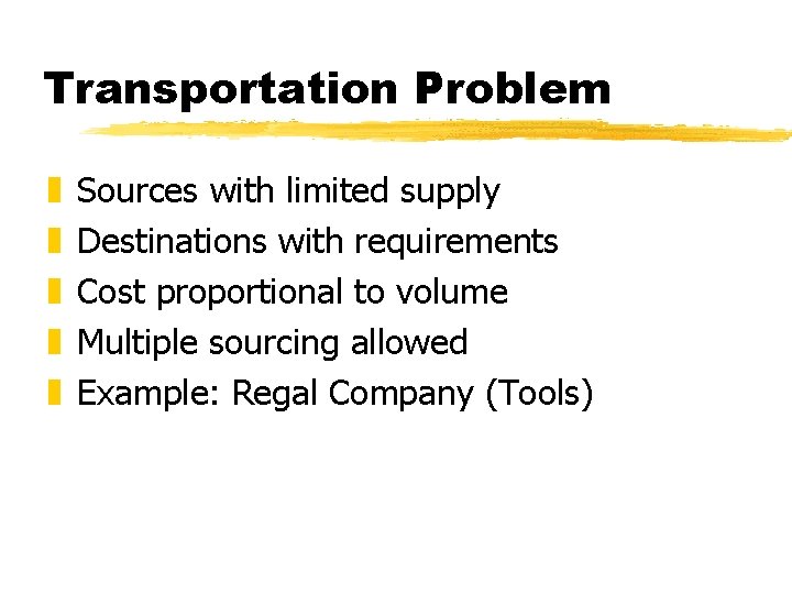 Transportation Problem z z z Sources with limited supply Destinations with requirements Cost proportional Transportation Problem z z z Sources with limited supply Destinations with requirements Cost proportional