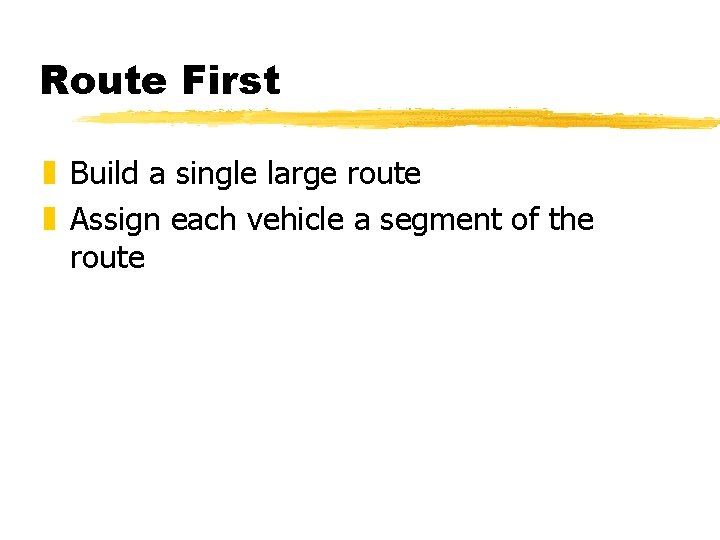 Route First z Build a single large route z Assign each vehicle a segment Route First z Build a single large route z Assign each vehicle a segment