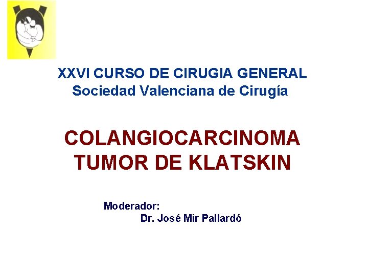 XXVI CURSO DE CIRUGIA GENERAL Sociedad Valenciana de Cirugía COLANGIOCARCINOMA TUMOR DE KLATSKIN Moderador: