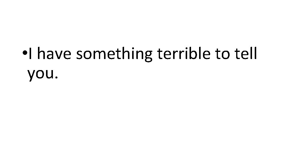  • I have something terrible to tell you. 