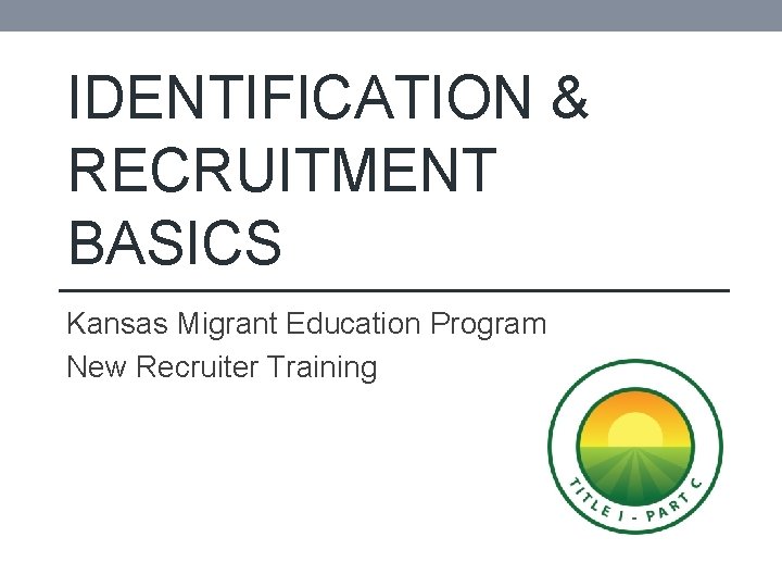 IDENTIFICATION & RECRUITMENT BASICS Kansas Migrant Education Program New Recruiter Training 