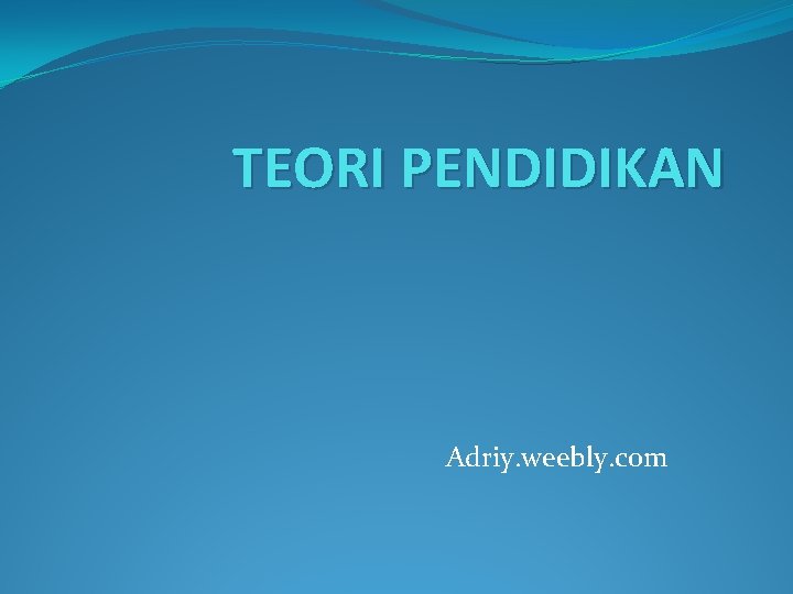 TEORI PENDIDIKAN Adriy. weebly. com 